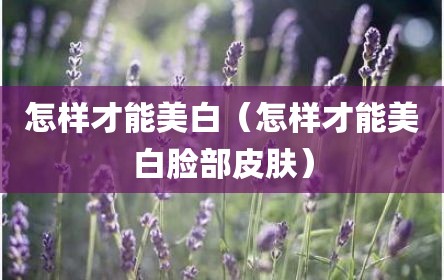 怎样才能美白（怎样才能美白脸部皮肤）