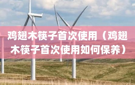 鸡翅木筷子首次使用（鸡翅木筷子首次使用如何保养）