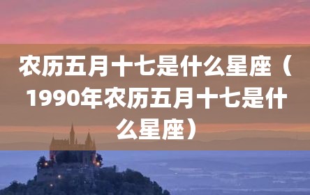 农历五月十七是什么星座（1990年农历五月十七是什么星座）
