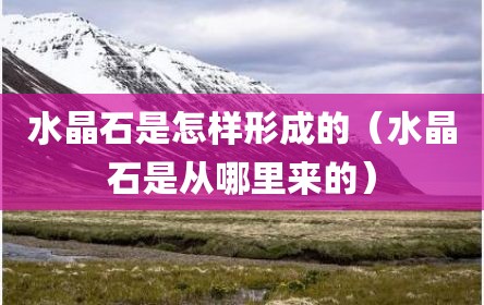 水晶石是怎样形成的（水晶石是从哪里来的）