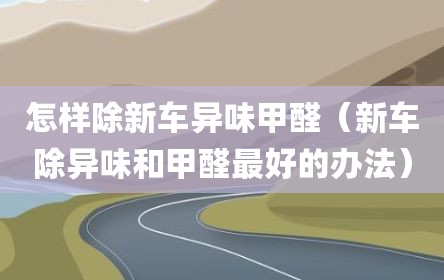 怎样除新车异味甲醛（新车除异味和甲醛最好的办法）