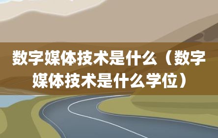 数字媒体技术是什么（数字媒体技术是什么学位）