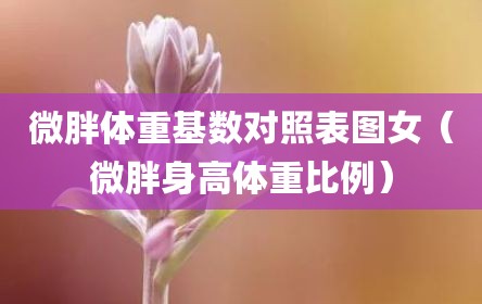 微胖体重基数对照表图女（微胖身高体重比例）