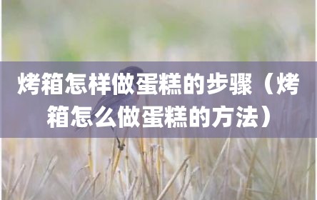 烤箱怎样做蛋糕的步骤（烤箱怎么做蛋糕的方法）