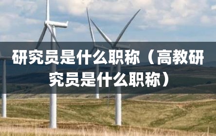 研究员是什么职称（高教研究员是什么职称）