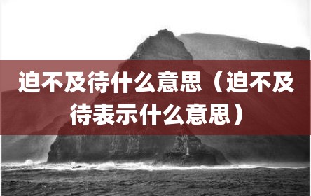 迫不及待什么意思（迫不及待表示什么意思）