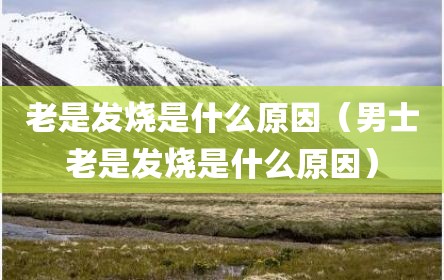 老是发烧是什么原因（男士老是发烧是什么原因）