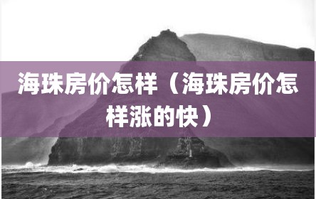 海珠房价怎样（海珠房价怎样涨的快）