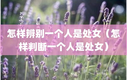 怎样辨别一个人是处女（怎样判断一个人是处女）