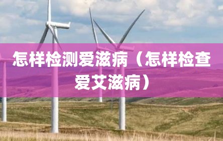 怎样检测爱滋病（怎样检查爱艾滋病）