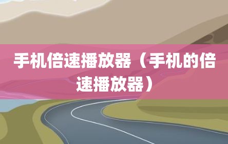 手机倍速播放器（手机的倍速播放器）
