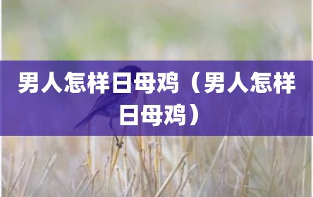 男人怎样日母鸡（男人怎样日母鸡）