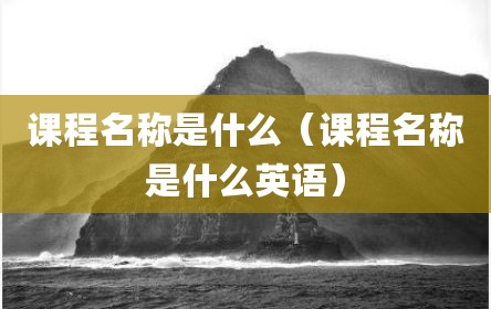 课程名称是什么（课程名称是什么英语）
