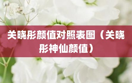 关晓彤颜值对照表图（关晓彤神仙颜值）