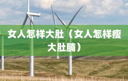 女人怎样大肚（女人怎样瘦大肚腩）