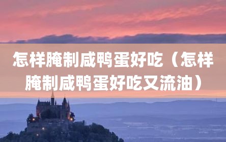 怎样腌制咸鸭蛋好吃（怎样腌制咸鸭蛋好吃又流油）