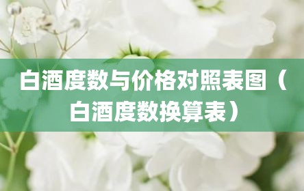 白酒度数与价格对照表图（白酒度数换算表）