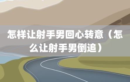 怎样让射手男回心转意（怎么让射手男倒追）