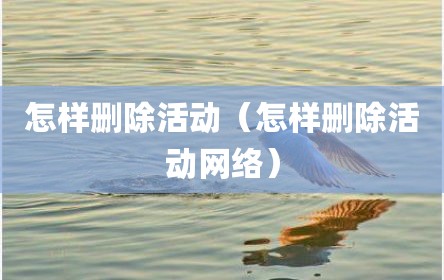 怎样删除活动（怎样删除活动网络）