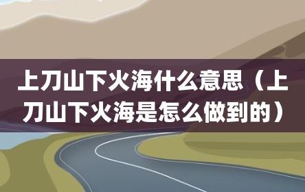 上刀山下火海什么意思（上刀山下火海是怎么做到的）