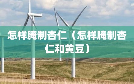 怎样腌制杏仁（怎样腌制杏仁和黄豆）