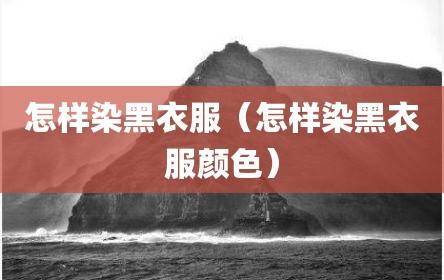 怎样染黑衣服（怎样染黑衣服颜色）