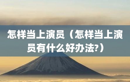 怎样当上演员（怎样当上演员有什么好办法?）