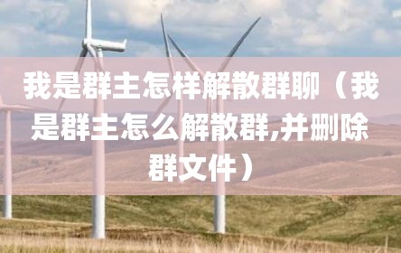 我是群主怎样解散群聊（我是群主怎么解散群,并删除群文件）