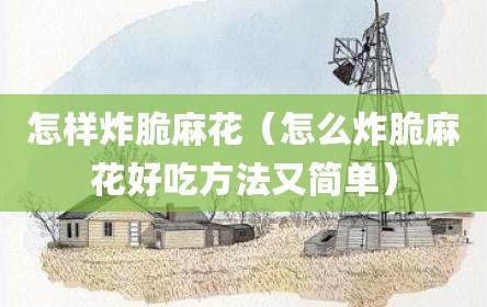 怎样炸脆麻花（怎么炸脆麻花好吃方法又简单）