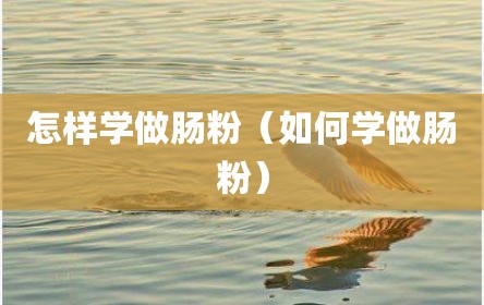 怎样学做肠粉（如何学做肠粉）