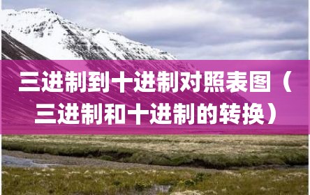 三进制到十进制对照表图（三进制和十进制的转换）