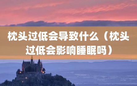 枕头过低会导致什么（枕头过低会影响睡眠吗）