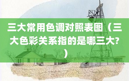 三大常用色调对照表图（三大色彩关系指的是哪三大?）
