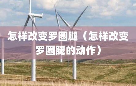 怎样改变罗圈腿（怎样改变罗圈腿的动作）