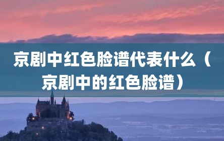 京剧中红色脸谱代表什么（京剧中的红色脸谱）