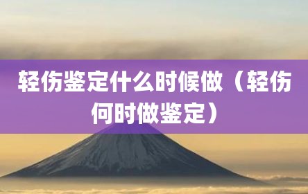 轻伤鉴定什么时候做（轻伤何时做鉴定）