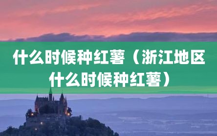 什么时候种红薯（浙江地区什么时候种红薯）
