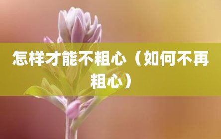 怎样才能不粗心（如何不再粗心）
