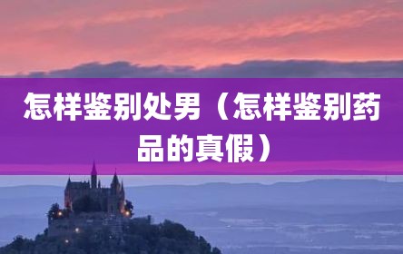 怎样鉴别处男（怎样鉴别药品的真假）