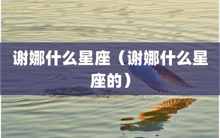谢娜什么星座（谢娜什么星座的）