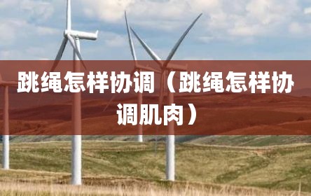 跳绳怎样协调（跳绳怎样协调肌肉）