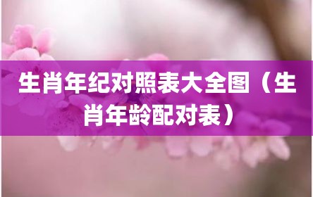 生肖年纪对照表大全图（生肖年龄配对表）