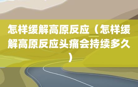 怎样缓解高原反应（怎样缓解高原反应头痛会持续多久）