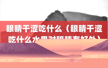 眼睛干涩吃什么（眼睛干涩吃什么水果对眼睛有好处）