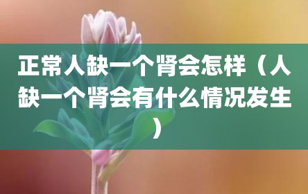 正常人缺一个肾会怎样（人缺一个肾会有什么情况发生）