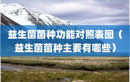 益生菌菌种功能对照表图（益生菌菌种主要有哪些）