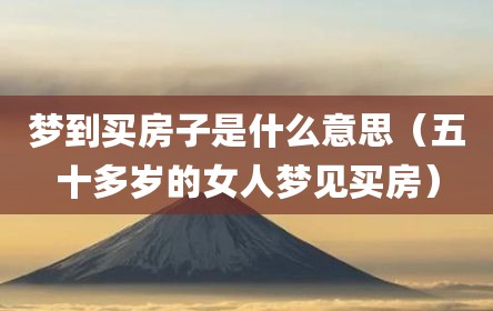 梦到买房子是什么意思（五十多岁的女人梦见买房）