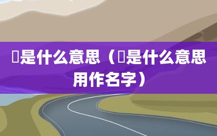 浛是什么意思（浛是什么意思用作名字）