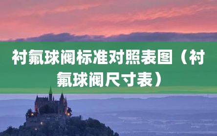 衬氟球阀标准对照表图（衬氟球阀尺寸表）