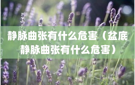 静脉曲张有什么危害（盆底静脉曲张有什么危害）